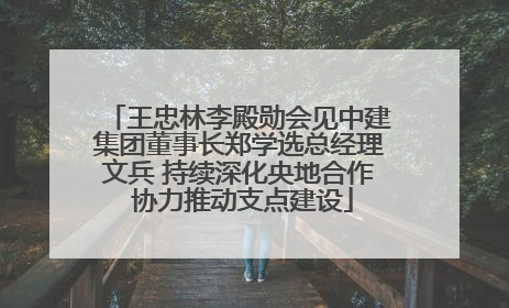 王忠林李殿勋会见中建集团董事长郑学选总经理文兵 持续深化央地合作 协力推动支点建设